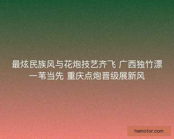 最炫民族风与花炮技艺齐飞 广西独竹漂一苇当先 重庆点炮晋级展新风