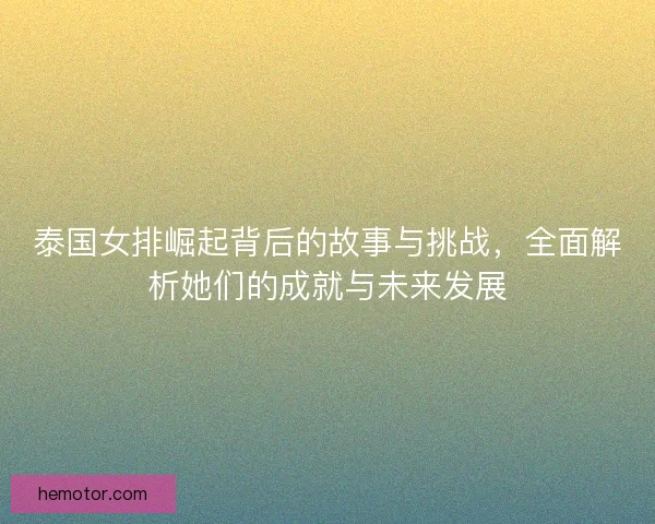 泰国女排崛起背后的故事与挑战，全面解析她们的成就与未来发展