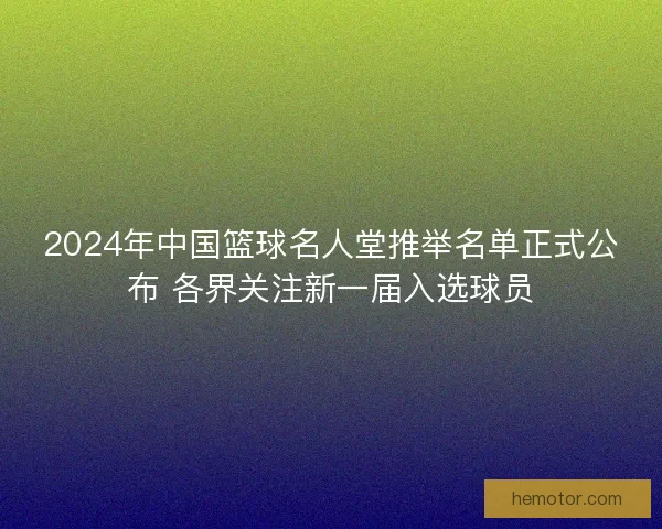 2024年中国篮球名人堂推举名单正式公布 各界关注新一届入选球员